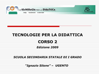 TECNOLOGIE PER LA DIDATTICA CORSO 2 Edizione 2009 SCUOLA SECONDARIA STATALE DI I GRADO “Ignazio Silone” –  UGENTO   