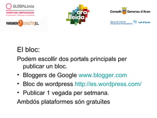 El bloc:
Podem escollir dos portals principals per
publicar un bloc.
• Bloggers de Google www.blogger.com
• Bloc de wordpress http://es.wordpress.com/
• Publicar 1 vegada per setmana.
Ambdós plataformes són gratuïtes
 