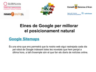 Eines de Google per millorar
el posicionament natural
Google Sitemaps
És una eina que ens permetrà que la nostra web sigui rastrejada cada dia
pel robot de Google indexant totes les novetats que hem penjat a
última hora, a tall d’exemple són el que fan els diaris de notícies online.
 