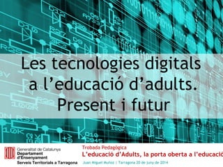 Les tecnologies digitals
a l’educació d’adults.
Present i futur
Trobada Pedagògica
L’educació d’Adults, la porta oberta a l’educació
Serveis Territorials a Tarragona Juan Miguel Muñoz | Tarragona 20 de juny de 2014
 