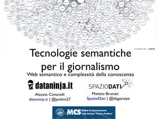 Tecnologie semantiche
per il giornalismo
Web semantico e complessità della conoscenza
Matteo Brunati
SpazioDati | @dagoneye
Alessio Cimarelli
dataninja.it | @jenkin27
 