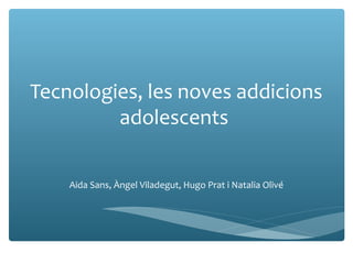 Tecnologies, les noves addicions
adolescents
Aida Sans, Àngel Viladegut, Hugo Prat i Natalia Olivé
 