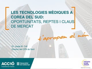 LES TECNOLOGIES MÈDIQUES A
COREA DEL SUD:
OPORTUNITATS, REPTES I CLAUS
DE MERCAT




Dr. Josep M. Coll
Director del CPN de Seül
 