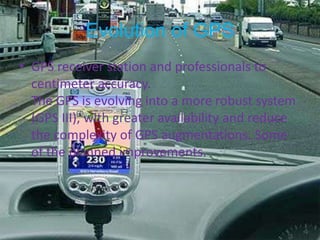 Evolution of GPSGPS receiver station and professionals to centimeter accuracy.The GPS is evolving into a more robust system (GPS III), with greater availability and reduce the complexity of GPS augmentations. Some of the planned improvements.