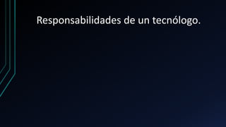 Responsabilidades de un tecnólogo.
 