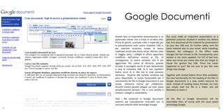 Google Documenti
     Dovete fare un’importante presentazione a un         You must make an important presentation to a
     potenziale cliente che si trova in un’altra città.   potential customer situated in another city. Before
     Prima di partire, scaricate tutto il materiale per   live, first download all the material for presentation
     la presentazione sulla vostra chiavetta USB e,       on your key USB and, for further safety, sent the
     per ulteriore sicurezza, inviate lo stesso           same material also to your email. while travelling,
     materiale anche alla vostra email. Mentre siete      however, the colleagues in the Office make
     in viaggio, però, i colleghi in ufficio apportano    changes the last minute to file. Consequently, your
     modifiche dell’ultimo minuto ai file. Di             version is not more updated. For full of bad luck,
     conseguenza, la vostra versione non è più            when you arrive you notice also that you forgot to
     aggiornata. Per colmo di sfortuna, quando            house the ignition key USB. There has never
     arrivate vi accorgete anche di aver dimenticato      happened to you? We are sure to yes. But now
     a casa la chiavetta USB. Vi è mai capitato?          things may change.
     Siamo sicuri di sì. Ma ora le cose possono
     cambiare. Assieme alle cartelle condivise (da        Together with shared folders (from little available),
     poco disponibili), la nuova funzionalità per il      the new functionality for the loading of the files in
     caricamento dei file in Google Documenti è una       Google documents is a new, useful resource for
     nuova, utilissima risorsa per collaborare.           work. instead of sending heavy Annexes via mail,
     Anziché inviare pesanti allegati via mail, basta     you simply load the file in a folder and ask
     semplicemente caricare i file in una cartella e      Members to share it.
     invitare i colleghi a condividerla.

     Tutti i file contenuti in Google Documenti           All the files in Google documents will be
     saranno poi naturalmente ricercabili con la          searchable then, of course with the usual speed
     consueta velocità della tecnologia Google.           technology Google.                    24
45                                                                                                       46
 