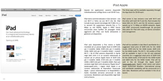 iPad Apple
     Queste tre applicazioni saranno disponibili           The three apps will be available separately through
     individualmente sull’App Store a soli $9.99 l’una.    the App Store for $9.99 each.


     iPad viene commercializzato in due versioni - una     iPad comes in two versions—one with Wi-Fi and
     con Wi-Fi e l’altra sia con Wi-Fi che 3G. iPad        the other with both Wi-Fi and 3G. iPad includes the
     include le più recenti tecnologie Wi-Fi 802.11n, e    latest 802.11n Wi-Fi, and the 3G versions support
     le versioni 3G supportano velocità fino a 7.2         speeds up to 7.2 Mbps on HSDPA networks. Apple
     Mbps su reti HSDPA. Apple e AT&T hanno                and AT&T announced breakthrough 3G pre-paid
     annunciato piani tariffari 3G prepagati molto         data plans for iPad with easy, on-device activation
     aggressivi per iPad, con facile attivazione e         and management.
     gestione sul dispositivo.




     iPad sarà disponibile a fine marzo a livello          iPad will be available in late March worldwide for a
     mondiale ad un prezzo Apple Store di $499 (US)        suggested retail price of $499 (US) for the 16GB
     per il modello 16GB, $599 (US) per il modello         model, $599 (US) for the 32GB model, $699 (US)
     32GB, $699 (US) per il modello 64GB. I modelli        for the 64GB model. The Wi-Fi + 3G models of iPad
     Wi-Fi + 3G di iPad saranno disponibili in Aprile      will be available in April in the US and selected
     negli Stati Uniti e in un numero selezionato di       countries for a suggested retail price of $629 (US)
     nazioni ad un prezzo Apple Store di $629 (US)         for the 16GB model, $729 (US) for the 32GB model
     per il modello 16GB, $729 (US) per il modello         and $829 (US) for the 64GB model. iPad will be
     32GB e $829 (US) per il modello 64GB. iPad sarà       sold in the US through the Apple Store®
     venduto negli Stati Uniti attraverso l’Apple Store®   (www.apple.com), Apple’s retail stores and select
     (www.apple.com), i negozi retail Apple e un           Apple Authorized Resellers. International pricing
     numero selezionato di Rivenditori Autorizzati         and worldwide availability will be announced at a
     Apple. I prezzi internazionali e la disponibilità a   later date. iBookstore will be available in the US at
     livello mondiale verranno annunciati in data          launch.
     successiva. iBookstore sarà disponibile negli Stati
     Uniti al lancio.
13                                                                                                             14
 