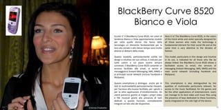 BlackBerry Curve 8520
                                 Bianco e Viola
                          Eccolo! E’ il BlackBerry Curve 8520, nei colori di     Here it is! The BlackBerry Curve 8520, in the colors
                          tendenza Bianco e Viola appositamente studiati         of the trend white and violet specially designed for
                          per tutte quelle donne che fanno della                 all those women who make the technology a
                          tecnologia un elemento fondamentale per la             fundamental element for their social life and at the
                          loro vita sociale e allo stesso tempo sono molto       same time is very attentive to the dictates of
                          attente ai dettami della moda.                         fashion.

                          Questo modello, particolarmente sottile nel            This model, particularly in thin design and intuitive
                          design e intuitivo nel suo utilizzo, è indicato per    in its use, is indicated for all those who like be
                          tutte coloro a cui piace essere sempre                 always linked; the BlackBerry Curve 8520 allows a
                          connesse; il BlackBerry Curve 8520 consente un         facilitated access to email, the services of
                          accesso facilitato alle email, ai servizi di           messaging (Instant Messaging, SMS, MMS) and the
                          messaggistica (Instant Messaging, SMS, MMS) e          main social network (including Facebook and
                          ai principali social network (incluso Facebook e       MySpace).
                          MySpace).

                          Questo smartphone si distingue anche per le            This smartphone is also distinguished by the
                          doti di multimedialità particolarmente rilevanti,      qualities of multimedia particularly relevant, for
                          per l’accesso alla musica facilitato, per i giochi e   access to the music facilitated, for the games and
                          per le altre applicazioni d’intrattenimento. Gli       for the other applications of entertainment. Users
                          utenti potranno gestire al meglio i propri video       can manage to its best video and music files using
                          e file musicali grazie alla presenza di tasti          the presence of keys dedicated to these functions,
                          dedicati a queste funzioni, comodamente                easily integrated on the side high of the device.
                          integrati sul lato alto del dispositivo.                                                          9
15   Cristina Chiabotto                                                                                                              16
 