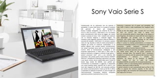 Sony Vaio Serie S
     Caratterizzato da un seducente mix tra potenza e                 Featuring a seductive mix of power and portability, the
     portabilità, il nuovo VAIO Serie S è in grado di resistere       new VAIO S Series is able towithstand the toughest work
     alle    giornate      di    lavoro     più     impegnative.      days.
     Grazie al design ultrapiatto, con schermo da 33,7 cm             Thanks to the slim design, with a screen 33.7 cm (13.3")
     (13,3") o 39,5 cm (15,6"), i VAIO Serie S 13 e 15 trovano        or 39.5 cm (15.6"), the VAIO S Series 1:15
     posto comodamente nelle borse da viaggio, per essere             p.m. are conveniently placed in travel bags, to be always at
     sempre a portata di mano. Tutti i modelli sono realizzati        your fingertips. All models are made ​with the most elegance
     con la massima eleganza e materiali leggeri, ma                  and lightweight, yet durable, such as magnesium,
     resistenti, quali magnesio, alluminio e fibra di carbonio, a     aluminum and carbon fiber, depending on the model:
     seconda del modello: i VAIO Serie S 15 arrivano a pesare         the VAIO S Series 15 can weigh less than 2 kg.
     meno di 2 kg. Quando si tratta di creare presentazioni o         When it comes to creating presentations, or browse the
     sfogliare gli archivi di contenuti multimediali, è un            archives of multimedia content, it is a pleasure to type on the
     piacere digitare sulla comoda tastiera retroilluminata,          convenient       backlit     keyboard,      touchpad        with
     con ampio touchpad senza tasti con funzione Gesture              large buttons without function Gesture Control.
     Control. Oltre al funzionamento intelligente e alle              In addition to the smart operation and ergonomic properties,
     proprietà ergonomiche, il VAIO Serie S offre tutta la            the VAIOS Series offers all the power necessary to
     potenza necessaria a svolgere le attività di ogni giorno. I      perform everyday tasks. The powerful Intel ® processors,
     potenti processori Intel®, uniti a una memoria SSD               coupled to a memory and the optional SSD Dynamic Hybrid
     opzionale e alla scheda grafica ibrida dinamica NVIDIA®          GraphicsNVIDIA         ®   GeForce       ®,    simplify      any
     GeForce®, semplificano qualunque operazione, per svago           operation, for leisure or for business. In addition,
     o per lavoro. Inoltre, alcuni modelli della serie S, dotati di   some      models       of   the    S,    with     3G     mobile
     banda larga mobile 3G WWAN, sono perfetti per                    broadband WWAN, are perfect for increased productivity.
     incrementare la produttività. In aggiunta, è disponibile         In addition, there is a new docking station specifically for the
     una nuova docking station specifica per la Serie S, con          S-Series, with built-in HDD of 500 GB.
     hard disk integrato da 500 GB. Una soluzione perfetta            A perfect solution to start automatically back up files in the
     per avviare automaticamente il back-up dei file in ufficio       office or expand the memory capacity. In the case of
     o espandere la capacità di memoria. In caso di lunghi voli       long haul flights, the innovative slim batteryoption increases
     intercontinentali, l'innovativa batteria ultrapiatta             the range up to 14 hours.
     opzionale aumenta l'autonomia fino a 14 ore.
48                                                                                                                                   49
 