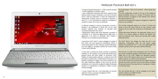 Netbook Packard Bell dot s
     La tastiera di grandi dimensioni – il 93% di quella standard     The large keypad - 93% of the standard - makes typing easy
     – rende la digitazione comoda e veloce.                          and fast.
     I tasti configurabili, posizionati nella parte superiore della   The keys configurable, located at the top of the keyboard,
     tastiera, danno accesso immediato a una serie di funzioni        giving immediate access to a variety of functions such as
     come il back-up automatico o l’avvio del programma di            back-up function or program to start playing music without
     riproduzione musicale senza la necessità di premere il           the need to press the "Fn".
     tasto “Fn”. E con il touchpad che supporta la multigesture,      And with the touchpad that supports multigesture, forget the
     scordarsi il mouse non è certo un problema.                      mouse is not a problem.

     La Webcam integrata ti avvicina virtualmente ad amici e          The virtually integrated webcam you closer to friends and
     familiari e per pubblicare le ultime foto sul tuo social         family to post the latest pictures on your favorite social
     network preferito puoi sfruttare la comodità delle               network you can enjoy the convenience of Bluetooth 2.4 or
     connessioni Bluetooth 4.02 o Wi-Fi.                              Wi-Fi.
     L’applicazione Packard Bell Social Networks permette di          Packard Bell Social Networks The application allows you to
     controllare in un istante gli aggiornamenti degli amici e        control in an instant updates of friends and update your
     aggiornare il tuo status su Facebook, Flickr, Twitter e          status on Facebook, Flickr, Twitter and YouTube with a single
     YouTube con un semplice pulsante dedicato.                       dedicated button.

     Il processore Intel® Atom™ a basso voltaggio è in grado di       The Intel® Atom™ low voltage can make you live a true
     farti vivere una vera esperienza multitasking, mentre il         experience multitasking, while the new power supply
     nuovo alimentatore di rete sostituisce quello tradizionale:      replaces the traditional one: it is now more lightweight and
     ora è più leggero e compatto, perfetto per essere infilato       compact, perfect to fit in your purse without difficulty.
     in borsa senza difficoltà.

     Il nuovo dot s è pronto per essere connesso a qualunque          The new dot s is ready to be connected to any TV in HD and
     televisore in HD e godere così di eccezionali performance        thus enjoy exceptional graphics performance thanks to the
     grafiche grazie alla porta HDMI, al processore Intel®            HDMI port to the Intel® N2600 and dedicated graphics
     N2600 e al chipset grafico dedicato. La webcam da 0,3 MP         chipset. The 0.3 MP webcam allows you to take pictures and
     permette di scattare foto e videochiamare dovunque; è un         video anywhere, is a perfect travel companion.
     perfetto compagno di viaggio. Puoi anche trasferire le tue       You can also transfer your photos from your digital camera to
     foto dalla fotocamera digitale al disco fisso da 320 GB,         320 GB hard drive, edit them with the full version of Adobe
     modificarle con la versione completa di Adobe Photoshop          Photoshop Elements 9 and post them on Facebook or Twitter
     Elements 9 e pubblicarle su Facebook o Twitter in pochi          in a few easy steps.
     semplici passaggi.

     Il nuovo Packard Bell dot s sarà disponibile sul mercato         The new Packard Bell dot s will be available on the Italian
     italiano in marzo a un prezzo consigliato di 279 €.              market in March at an MSRP of 279 €.
     Info: www.packardbell.com                                        Info: www.packardbell.com
82                                                                                                                                83
 