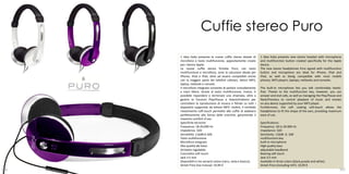 Cuffie stereo Puro
      1 Idea Italia presenta le nuove cuffie stereo dotate di      1 Idea Italia presents new stereo headset with microphone
      microfono e tasto multifunzione, appositamente create        and multifunction button created specifically for the Apple
      per i device Apple.                                          device.
      Le nuove cuffie stereo firmate Puro, con tasto               The new stereo headphones Pure signed with multifunction
      multifunzione e microfono, sono la soluzione ideale per      button and microphone are ideal for iPhone, iPod and
      iPhone, iPod e iPad, oltre ad essere compatibili anche       iPad, as well as being compatible with most mobile
      con la maggior parte dei telefoni cellulari, lettori MP3,    phones, MP3 players, laptops, netbooks and consoles.
      laptop, netbook e console.
      Il microfono integrato consente di parlare comodamente       The built-in microphone lets you talk comfortably hands-
      a mani libere. Grazie al tasto multifunzione, invece, è      free. Thanks to the multifunction key, however, you can
      possibile rispondere e terminare una chiamata, oltre a       answer and end calls, as well as managing the Play/Pause and
      gestire le funzioni Play/Pausa e Avanti/Indietro per         Next/Previous to control playback of music and movies
      controllare la riproduzione di musica e filmati su tutti i   on any device supported by your MP3 player.
      dispositivi supportati da lettore MP3. Inoltre, il morbido   Furthermore, the soft coating soft-touch allows the
      rivestimento soft-touch permette alle cuffie di adattarsi    headphones to fit the shape of the ears, providing maximum
      perfettamente alla forma delle orecchie, garantendo il       ease of use.
      massimo comfort d’uso.
      Specifiche tecniche:                                         Specifications:
      Frequenza: 18-20,000 Hz                                      Frequency: 18 to 20.000 Hz
      Impedenza: 32Ω                                               Impedance: 32Ω
      Sensibilità: 116dB±3dB                                       Sensitivity: 116dB ± 3dB
      Tasto multifunzione                                          multifunction key
      Microfono integrato                                          built-in microphone
      Alta qualità dei bassi                                       High quality bass
      Archetto regolabile                                          adjustable headband
      Cuscinetto soft touch                                        Bearing soft touch
      Jack 3.5 mm                                                  Jack 3.5 mm
      Disponibili in tre varianti colore (nero, viola e bianco).   Available in three colors (black,purple and white).
      Street Price (Iva inclusa): 19,99 €                          Street Price (including VAT): 19,99 €
106                                                                                                                          107
 