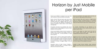 Horizon by Just Mobile
                per iPad
     Horizon by Just Mobile è il sostegno da muro per iPad e        Horizon by Just Mobile is the support wall for the iPad, and
     iPad 2 realizzato in alluminio satinato di alta qualità.       iPad 2 made from high quality brushed aluminum.

     Grazie a Horizon l’iPad può essere usato come cornice          With the Horizon iPad can be used as a digital picture
     digitale per una camera da letto minimalista, come             frame for a bedroom, minimalist portrait as an innovative
     innovativo ritratto per un soggiorno high tech o ancora        high tech for a living or even for the kitchen as a mini TV to
     per la cucina come mini televisore da appendere alla           hang on the wall to hear the latest news or advanced recipe.
     parete per ascoltare le ultime notizie o come ricettario
     all’avanguardia.

     Ad esempio scaricando le app dedicate alla cucina è            For example, downloading the app dedicated to the
     possibile cucinare in diretta leggendo le ricette via iPad e   kitchen you can cook in a direct reading recipes by iPad and
     preparare una cena perfetta.                                   prepare a perfect dinner.

     Horizon by Just Mobile è dotato di inserti in gomma che        Horizon by Just Mobile has rubber inserts that hold the
     tengono l’iPad in posizione senza bisogno di staffe, con       iPad in position without brackets, with a hidden slot for
     uno slot nascosto per la ricarica dell’iPad e un tasto         charging iPad home button and a rubber.
     home in gomma.

     Ideato da tools, il team di creativi danese fondato nel        Designed by tools, the creative team of Danish founded in
     1989 da Claus Jensen e Henrik Holbæk che già hanno             1989 by Claus Jensen and Henrik Holbæk already devised for
     ideato per Just Mobile prodotti come AluPen e AluCube,         Just Mobile products like AluPen AluCube and has the
     ha la caratteristica di avere un design minimal ma             characteristic of having an innovative and minimalist design,
     innovativo e di essere un oggetto design e non solo            but to be an object not only design and accessory.
     accessorio.

     Disponibile presso gli Apple Premium Resellers, i              Available at Apple Premium Resellers, Apple Authorized
     rivenditori autorizzati Apple e le principali catene di        Resellers and the main chain of consumer electronics from €
     elettronica di consumo da € 49.90                              49.90
10                                                                                                                                   11
 