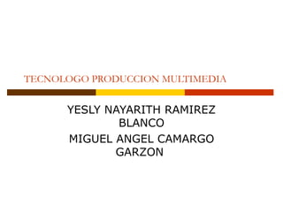 TECNOLOGO PRODUCCION MULTIMEDIA   YESLY NAYARITH RAMIREZ BLANCO MIGUEL ANGEL CAMARGO GARZON  