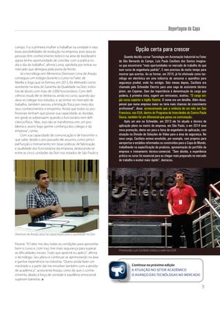 9
Reportagem de Capa
Opção certa para crescer
Quando decidiu cursar Tecnologia em Automação Industrial na Fatec
de São Bernardo do Campo, Luís Paulo Ceciliato dos Santos imagina-
va que encontraria “mais oportunidades no mercado de trabalho do que
num curso de engenharia padrão”. E nem precisou de muito tempo para
mostrar que acertou. Ao se formar, em 2010, já foi efetivado como tec-
nólogo em eletrônica em uma indústria de sensores e aparelhos para
segurança predial, onde fez estágio. Seis meses depois, Ceciliato era
chamado pela Schneider Electric para uma vaga de assistente técnico
júnior, em Cajamar. Sem dar importância à denominação do cargo que
poderia, à primeira vista, sugerir um retrocesso, aceitou. “O cargo exi-
gia curso superior e inglês fluente. O nome era um detalhe. Além disso,
pensei que numa empresa maior eu teria mais chances de crescimento
profissional”, disse, acrescentando que a vivência de um mês em San
Francisco, nos EUA, dentro do Programa de Intercâmbio do Centro Paula
Souza, também foi um diferencial que pesou na contratação.
Após um ano na Schneider, em 2013 ele foi alçado a técnico de
aplicação pleno na matriz da empresa, em São Paulo, e em 2014 teve
nova promoção, desta vez para a faixa de engenheiro de aplicação, com
atuação na Divisão de Soluções de Vídeo para a área de segurança. No
novo cargo, Ceciliato esteve envolvido, por exemplo, com projetos para
aeroportos e estádios reformados ou construídos para a Copa do Mundo,
trabalhando na especificação de produtos, apresentação do portfólio da
empresa e treinamento técnico-comercial. “Sem dúvida, a experiência
prática no curso foi essencial para eu chegar mais preparado no mercado
de trabalho e evoluir mais rápido”, destacou.
Promovido, Luís Ceciliato visitou a sede nos EUA
campo. Fui a primeira mulher a trabalhar na unidade e vejo
boas possibilidades de evolução na empresa, pois poucas
pessoas têm conhecimento teórico na área de biodiesel e
agora tenho oportunidade de conciliar com a prática no
dia a dia do trabalho”, afirma Luma, satisfeita por entrar no
mercado que almejava pela porta da frente.
Já o tecnólogo em Alimentos Deivisson Lima de Araújo
conseguiu um estágio durante o curso na Fatec de
Marília e, logo que se formou em 2012, foi efetivado como
assistente na área de Garantia da Qualidade na Dori, indús-
tria de doces com mais de 2.000 funcionários. Com defi-
ciência visual, ele se destacou ainda no curso, quando aju-
dava os colegas nos estudos, e, ao entrar no mercado de
trabalho, também venceu a limitação física por meio dos
seus conhecimentos e empenho. Ainda que todos os pro-
fissionais tenham que provar sua capacidade, as dúvidas,
em geral, se sobressaem quando o funcionário tem defi-
ciência física. “Mas, isso não se transformou em um pro-
blema e, assim, logo ganhei confiança dos colegas e da
empresa”, conta.
Com sua capacidade de comunicação e de transmitir o
que sabe, desde o ano passado ele assumiu como princi-
pal função o treinamento em boas práticas de fabricação
e qualidade dos funcionários da empresa, deslocando-se
entre as cinco unidades da Dori nos estados de São Paulo e
Paraná. “A Fatec me deu todas as condições para aproveitar
bem o curso e, com isso, tive mais segurança para superar
as dificuldades iniciais. Tudo que aprendi eu aplico”, afirma
o tecnólogo. Seu plano é continuar se aprimorando na área
e ganhar experiência na indústria. “Quero ainda fazer um
mestrado e a partir daí me envolver também com a ativida-
de acadêmica”, acrescenta Araújo, certo de que o conhe-
cimento, aliado à força de vontade e equilíbrio emocional
superam barreiras.
Continua na próxima edição
A ATUAÇÃO NO SETOR ACADÊMICO
O AVANÇO DAS TECNÓLOGAS NO MERCADO
Co
AAA
OOO
Arquivopessoal
Deivisson de Araújo atua na capacitação para a qualidade na Dori
Arquivopessoal
poderia, à primeira vista, sugerir um retrocesso, aceitou. “O cargo exi-
gia curso superior e inglês fluente. O nome era um detalhe. Além disso,
profissional”, disse, acrescentando que a vivência de um mês em San
Francisco, nos EUA, dentro do Programa de Intercâmbio do Centro Paula
Souza, também foi um diferencial que pesou na contratação.
 