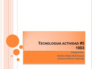 TECNOLOGUIA ACTIVIDAD #5
1003
Integrantes:
Andres felipe Bohórquez
yohana Andrea mayorga
 