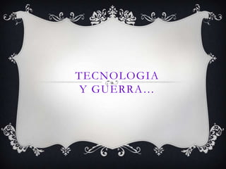 TECNOLOGIA
Y GUERRA…
 