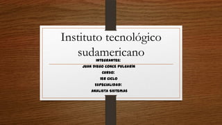 Instituto tecnológico
sudamericano
Integrantes:

Juan Diego Conce Pulgarín
Curso:
1er Ciclo
Especialidad:
Analista Sistemas

 