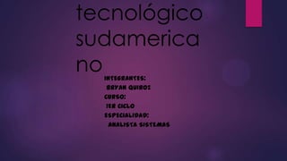 tecnológico
sudamerica
no
INTEGRANTES:
BRYAN QUIROZ
CURSO:
1ER CICLO
ESPECIALIDAD:
ANALISTA SISTEMAS

 