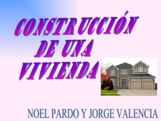 CONSTRUCCIÓN  DE UNA VIVIENDA  NOEL PARDO Y JORGE VALENCIA  