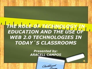 THE ROLE OF TECHNOLOGY IN
EDUCATION AND THE USE OF
 WEB 2.0 TECHNOLOGIES IN
   TODAY´S CLASSROOMS
        Presented by:
       ARACELL CAMPOS
 