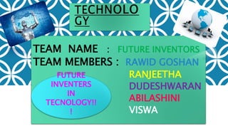 TEAM NAME : FUTURE INVENTORS
TEAM MEMBERS : RAWID GOSHAN
RANJEETHA
DUDESHWARAN
ABILASHINI
VISWA
FUTURE
INVENTERS
IN
TECNOLOGY!!
!
 