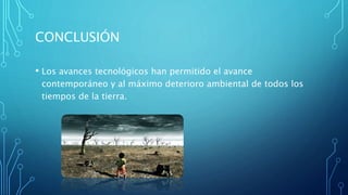CONCLUSIÓN
• Los avances tecnológicos han permitido el avance
contemporáneo y al máximo deterioro ambiental de todos los
tiempos de la tierra.
 
