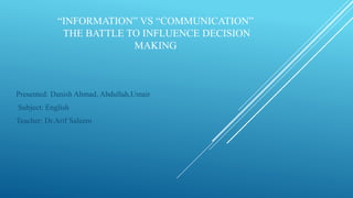 INFORMATION VS COMMUNICATION
THE BATTLE TO INFLUENCE DECISION
MAKING
Presented: Danish Ahmad, Abdullah,Umair
Subject: English
Teacher: Dr.Arif Saleem
 