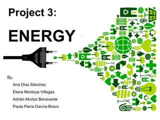 Project 3:
ENERGY
By,
Ana Díaz Sánchez
Elena Montoya Villegas
Adrián Muñoz Benavente
Paula Parra García-Bravo
 