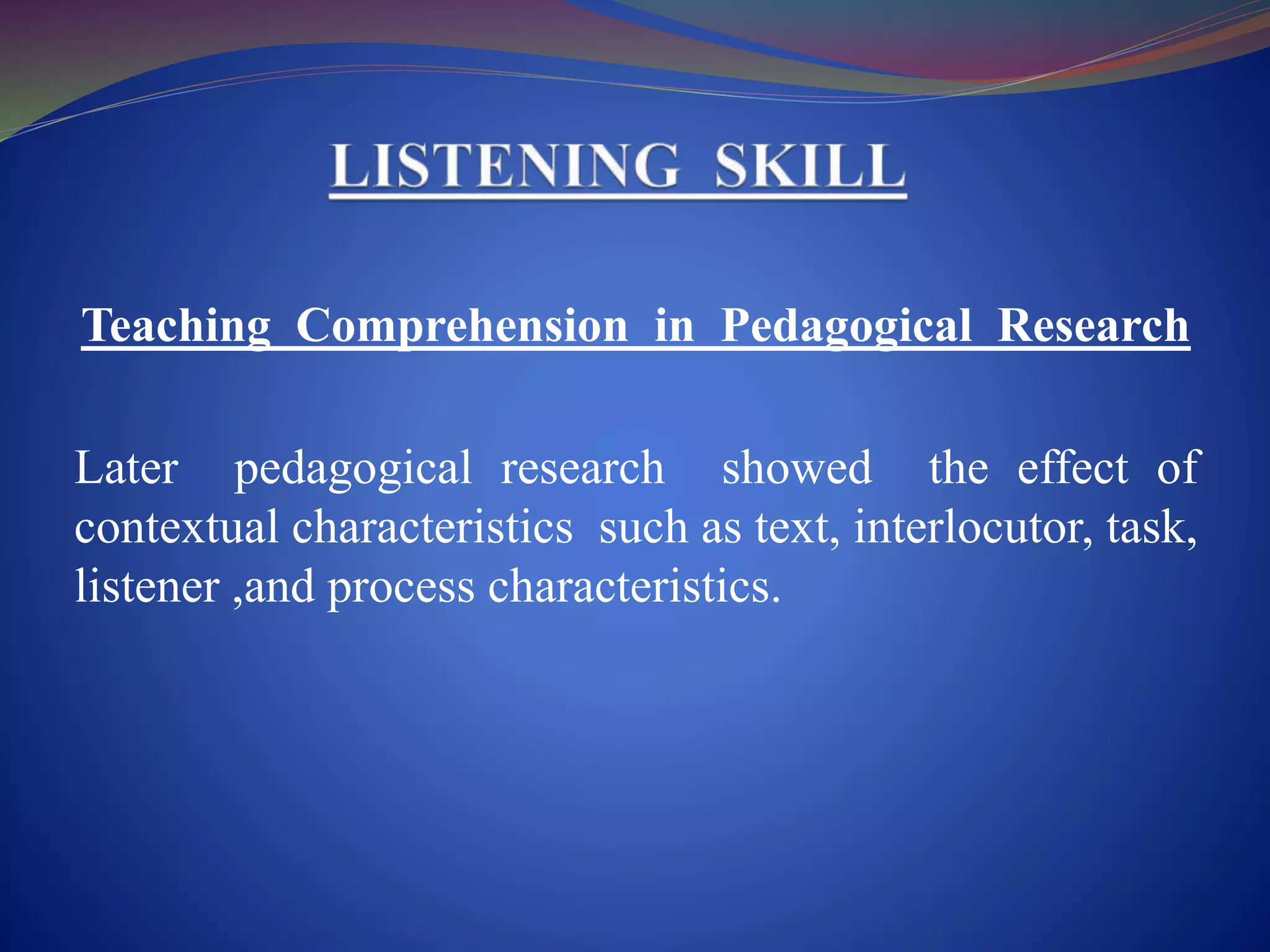 Teaching Comprehension in Pedagogical Research
Later pedagogical research showed the effect of
contextual characteristics such as text, interlocutor, task,
listener ,and process characteristics.
 