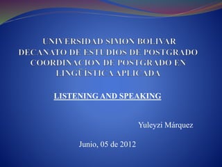LISTENING AND SPEAKING
Yuleyzi Márquez
Junio, 05 de 2012
 