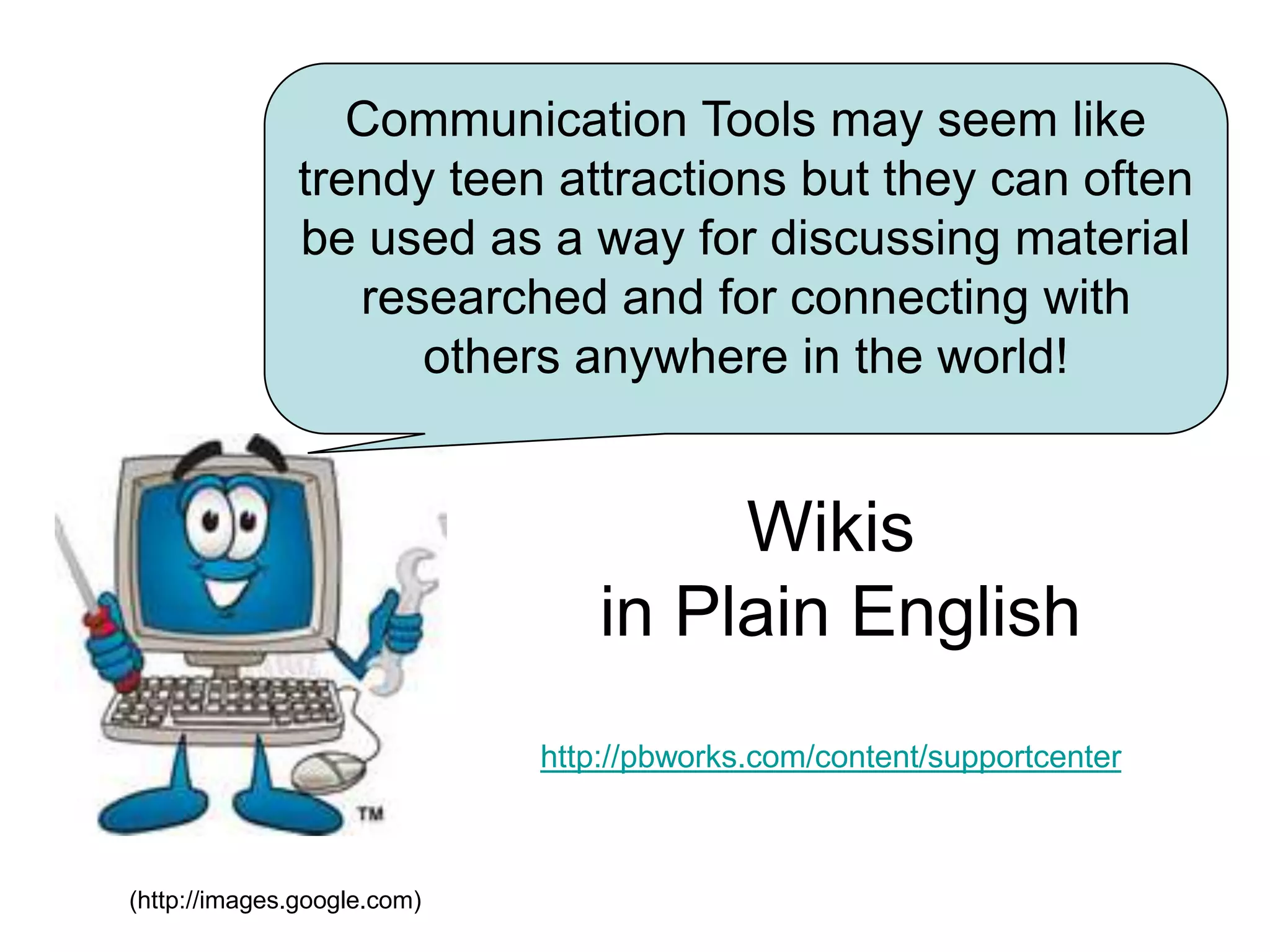 Communication Tools may seem like trendy teen attractions but they can often be used as a way for discussing material researched and for connecting with others anywhere in the world!Wikis in Plain Englishhttp://pbworks.com/content/supportcenter(http://images.google.com)