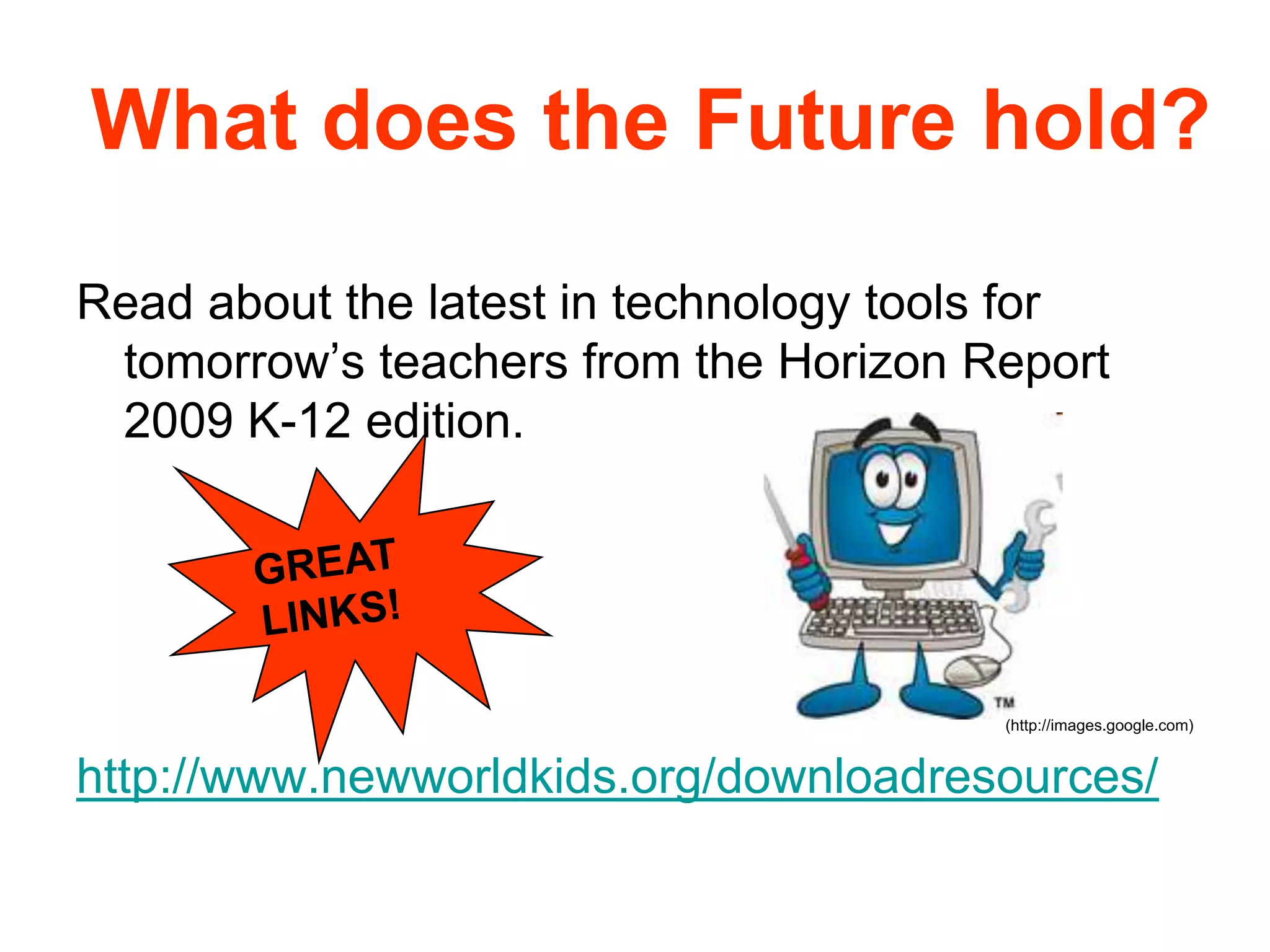 What does the Future hold?Read about the latest in technology tools for  tomorrow’s teachers from the Horizon Report 2009 K-12 edition. http://www.newworldkids.org/downloadresources/GREAT LINKS!(http://images.google.com) 