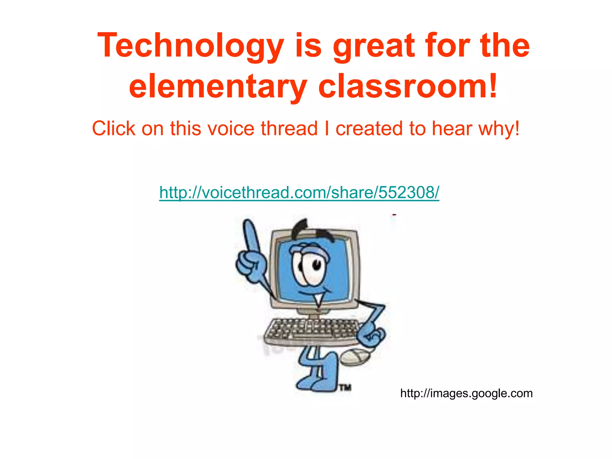 Technology is great for the elementary classroom!Click on this voice thread I created to hear why!http://voicethread.com/share/552308/http://images.google.com