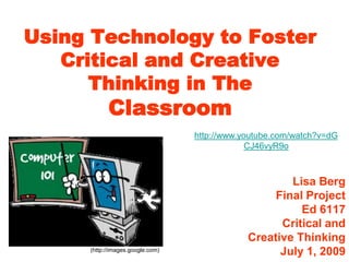 Using Technology to Foster Critical and Creative Thinking in TheClassroom http://www.youtube.com/watch?v=dGCJ46vyR9o Lisa Berg Final Project Ed 6117 Critical and Creative Thinking July 1, 2009 (http://images.google.com) 