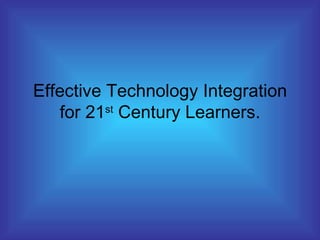 Effective Technology Integration for 21 st  Century Learners. 