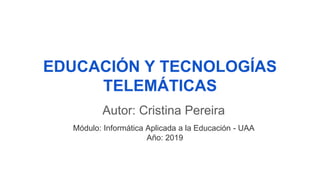 EDUCACIÓN Y TECNOLOGÍAS
TELEMÁTICAS
Autor: Cristina Pereira
Módulo: Informática Aplicada a la Educación - UAA
Año: 2019
 