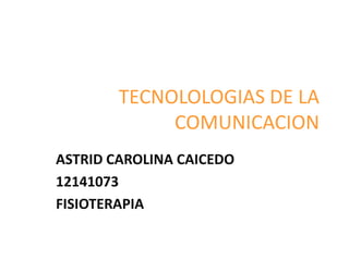 TECNOLOLOGIAS DE LA
COMUNICACION
ASTRID CAROLINA CAICEDO
12141073
FISIOTERAPIA
 