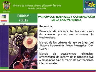 Requisitos: Promoción de procesos de obtención y uso de materias primas que conserven la biodiversidad. Manejo de los criterios de uso de áreas del Sistema Nacional de Areas Protegidas (Dto. 622/77) Manejo de ecosistemas relictuales, amenazados, de reserva de la sociedad civil o amparados bajo el marco de convenciones internacionales. PRINCIPIO 2:  BUEN USO Y CONSERVACIÓN DE LA BIODIVERSIDAD. 