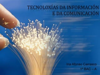 TECNOLOXÍAS DA INFORMACIÓN
         E DA COMUNICACIÓN




              Iria Afonso Carrasco
                        1º BAC – A
 