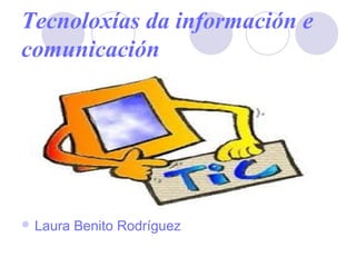 Tecnoloxías da información e
comunicación
 Laura Benito Rodríguez
 