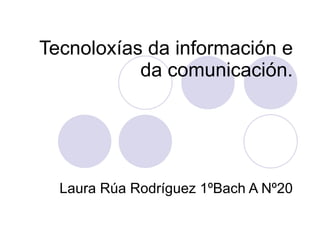 Tecnoloxías da información e da comunicación. Laura Rúa Rodríguez 1ºBach A Nº20 