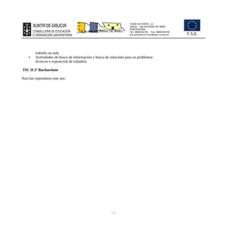 CHAN DA PONTE, 12
36450 – SALVATERRA DE MIÑO
PONTEVEDRA
Tel: 986658238 Fax: 986659259
ies.salvaterra.mino@edu.xunta.es
I.E.S. SALVATERRA DE MIÑO
F.S.E.
traballo na aula
• Actividades de busca de información e busca de solucións para os problemas
técnicos e exposición de traballos
TIC II 2º Bacharelato
Non hai repetidores este ano
126
 