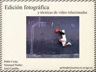 Edición fotográfica y técnicas de video relacionadas [email_address] Pablo Costa Natanael Nuñez José Camiño 