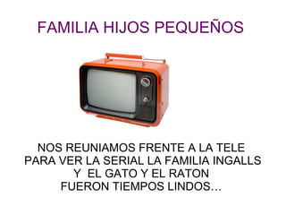 FAMILIA HIJOS PEQUEÑOS




  NOS REUNIAMOS FRENTE A LA TELE
PARA VER LA SERIAL LA FAMILIA INGALLS
       Y EL GATO Y EL RATON
     FUERON TIEMPOS LINDOS…
 