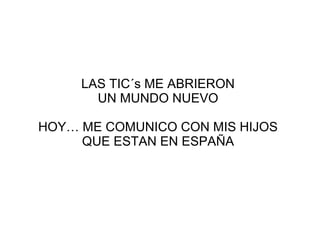 LAS TIC´s ME ABRIERON
       UN MUNDO NUEVO

HOY… ME COMUNICO CON MIS HIJOS
     QUE ESTAN EN ESPAÑA
 