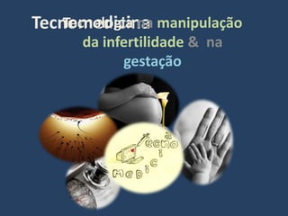 Tecnomedicina manipulação
    Tecnologia na
      da infertilidade & na
            gestação
 