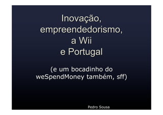 Inovação,Inovação,
empreendedorismoempreendedorismo,,
aa WiiWii
e Portugale Portugal
(e um bocadinho do(e um bocadinho do
weSpendMoneyweSpendMoney também, sff)também, sff)
Pedro Sousa
 