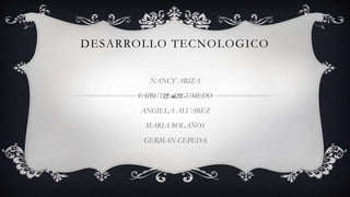 DESARROLLO TECNOLOGICO
NANCY ARIZA
FAIRUTH ARGUMEDO
ANGIELA ALVAREZ
MARIA BOLAÑOS
GERMAN CEPEDA
 