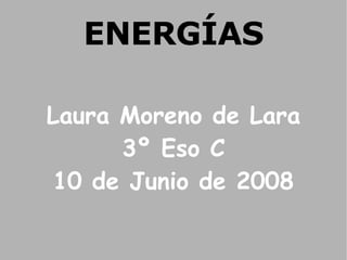 ENERGÍAS Laura Moreno de Lara 3º Eso C 10 de Junio de 2008 