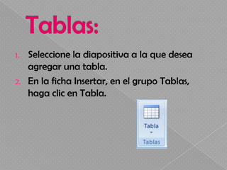 1.   Seleccione la diapositiva a la que desea
     agregar una tabla.
2.   En la ficha Insertar, en el grupo Tablas,
     haga clic en Tabla.
 